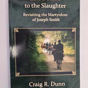 Like A Lamb To The Slaughter: Revisiting the Martyrdom of Joseph Smith ~ Craig R. Dunn ~ Hardbound